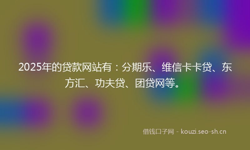 2025年的贷款网站有：分期乐、维信卡卡贷、东方汇、功夫贷、团贷网等。