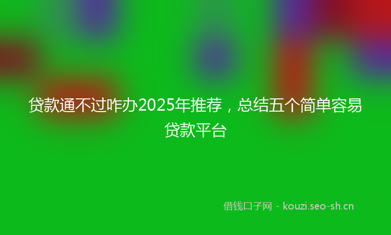 贷款通不过咋办2025年推荐，总结五个简单容易贷款平台