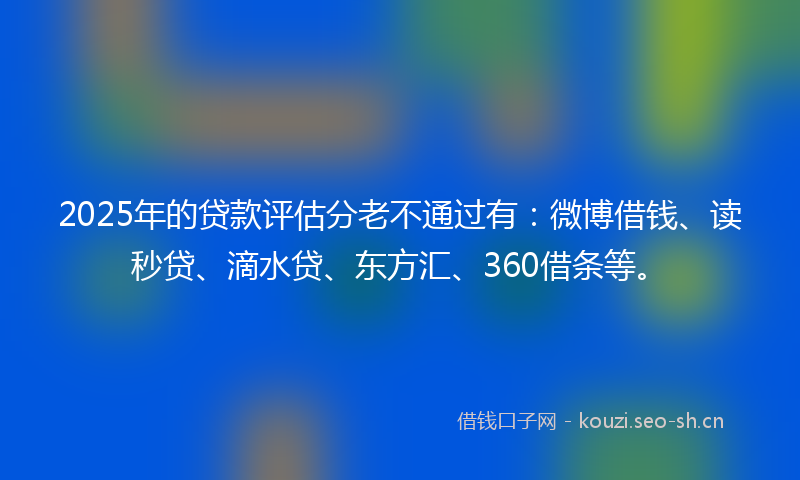 2025年的贷款评估分老不通过有:微博借钱、读秒贷、滴水贷、东方汇、360借条等。
