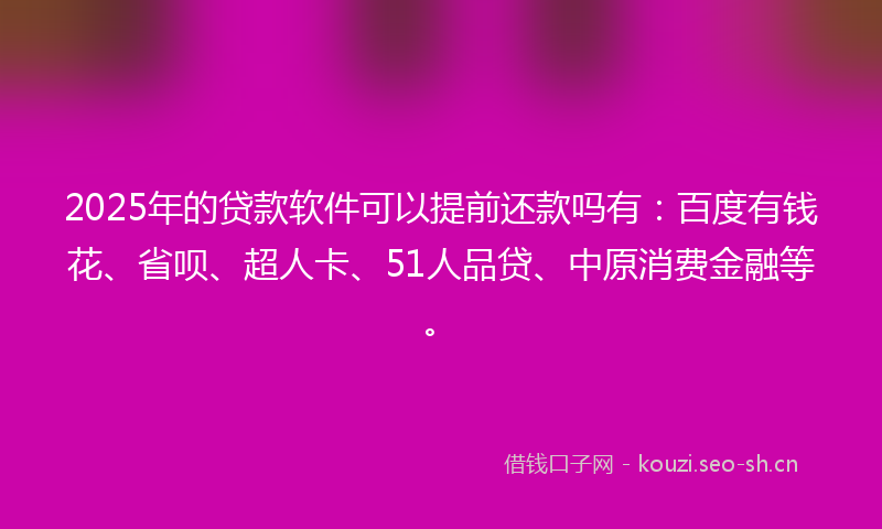 2025年的贷款软件可以提前还款吗有：百度有钱花、省呗、超人卡、51人品贷、中原消费金融等。