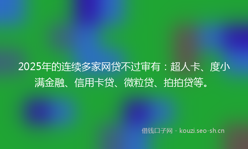 2025年的连续多家网贷不过审有:超人卡、度小满金融、信用卡贷、微粒贷、拍拍贷等。