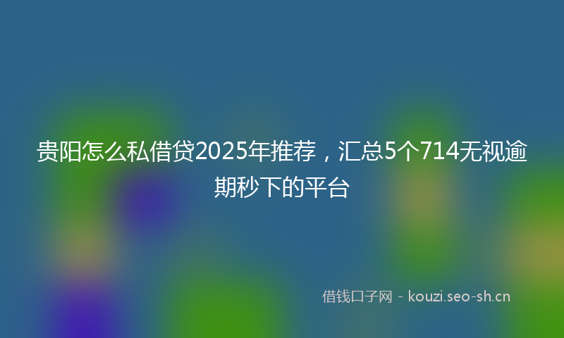 贵阳怎么私借贷2025年推荐，汇总5个714无视逾期秒下的平台