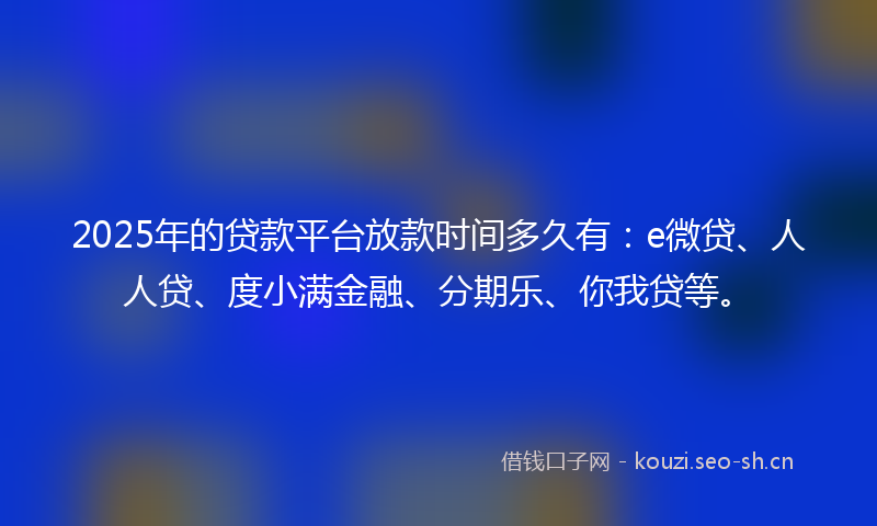 2025年的贷款平台放款时间多久有：e微贷、人人贷、度小满金融、分期乐、你我贷等。