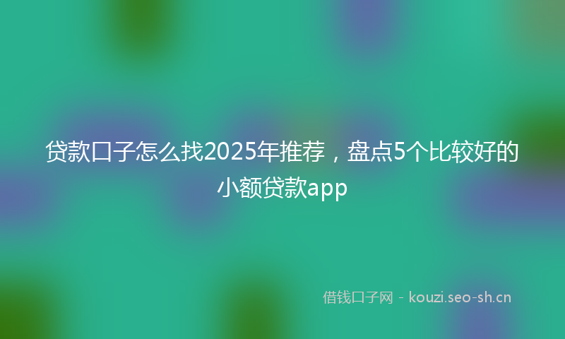 贷款口子怎么找2025年推荐，盘点5个比较好的小额贷款app