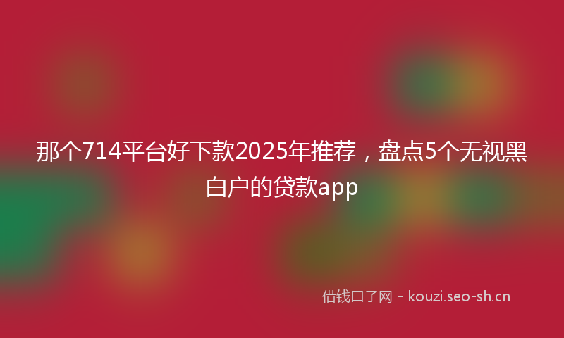 那个714平台好下款2025年推荐，盘点5个无视黑白户的贷款app