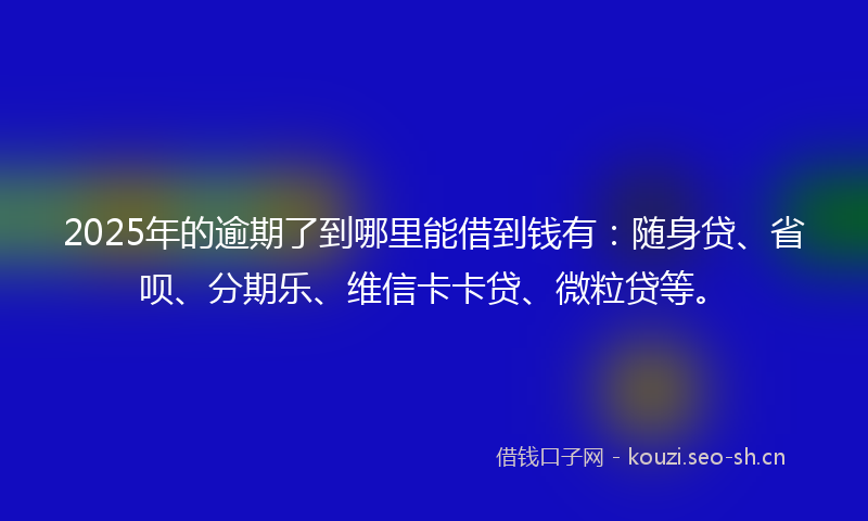 2025年的逾期了到哪里能借到钱有:随身贷、省呗、分期乐、维信卡卡贷、微粒贷等。