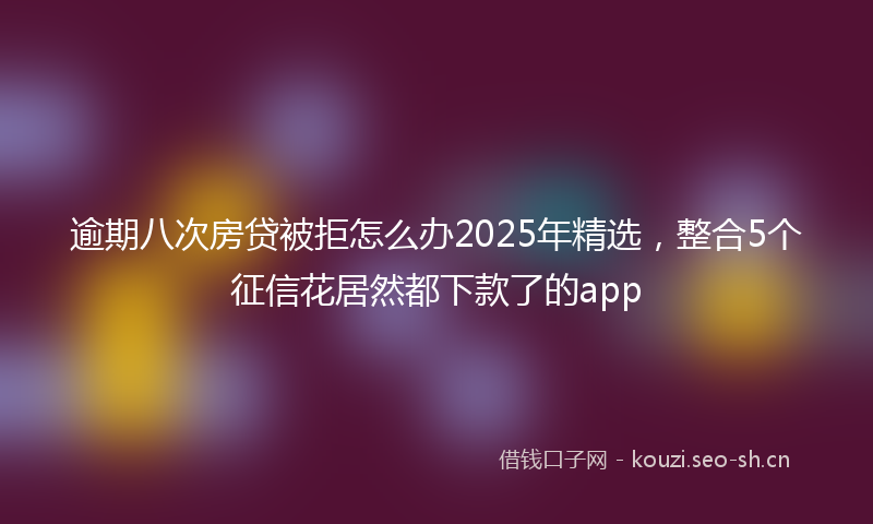 逾期八次房贷被拒怎么办2025年精选，整合5个征信花居然都下款了的app