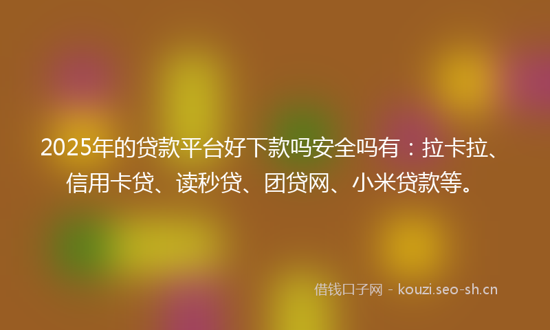 2025年的贷款平台好下款吗安全吗有：拉卡拉、信用卡贷、读秒贷、团贷网、小米贷款等。