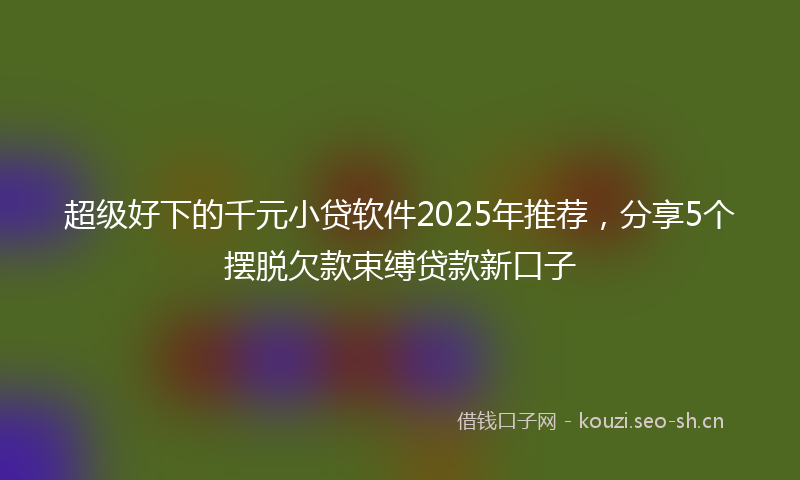 超级好下的千元小贷软件2025年推荐，分享5个摆脱欠款束缚贷款新口子