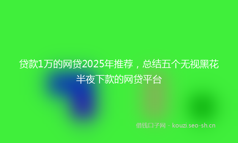 贷款1万的网贷2025年推荐，总结五个无视黑花半夜下款的网贷平台