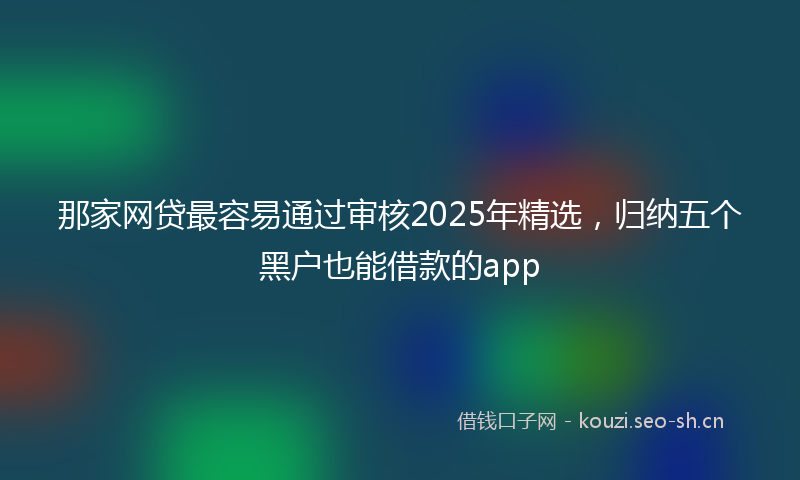 那家网贷最容易通过审核2025年精选，归纳五个黑户也能借款的app