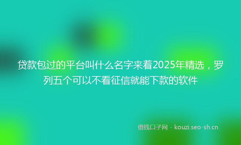 贷款包过的平台叫什么名字来着2025年精选，罗列五个可以不看征信就能下款的软件