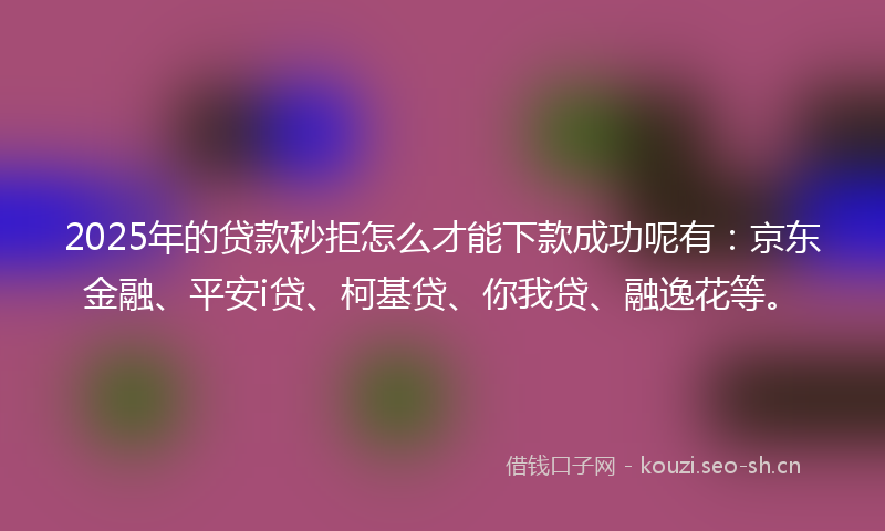 2025年的贷款秒拒怎么才能下款成功呢有：京东金融、平安i贷、柯基贷、你我贷、融逸花等。