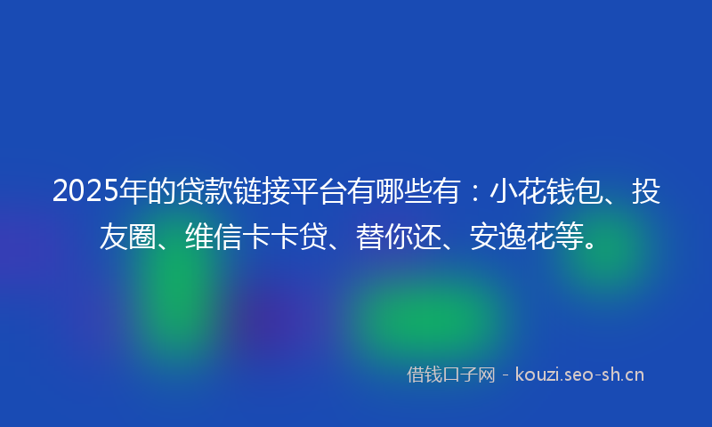 2025年的贷款链接平台有哪些有：小花钱包、投友圈、维信卡卡贷、替你还、安逸花等。