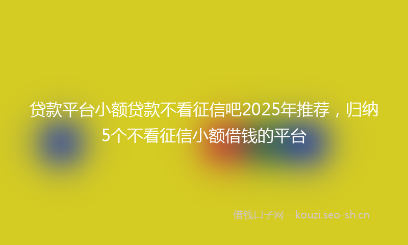贷款平台小额贷款不看征信吧2025年推荐，归纳5个不看征信小额借钱的平台