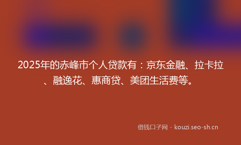 2025年的赤峰市个人贷款有：京东金融、拉卡拉、融逸花、惠商贷、美团生活费等。