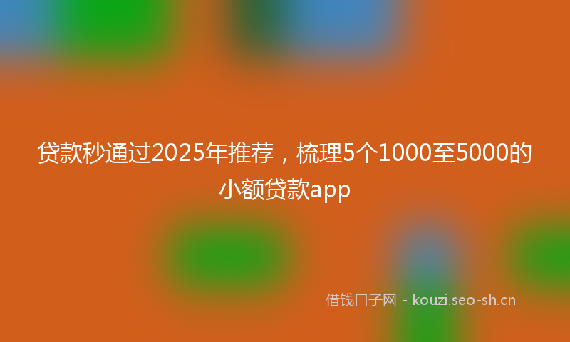 贷款秒通过2025年推荐，梳理5个1000至5000的小额贷款app