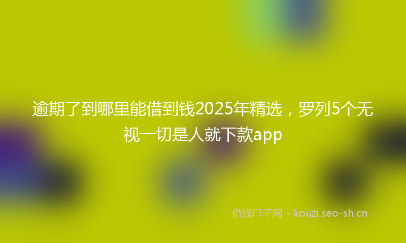 逾期了到哪里能借到钱2025年精选,罗列5个无视一切是人就下款app