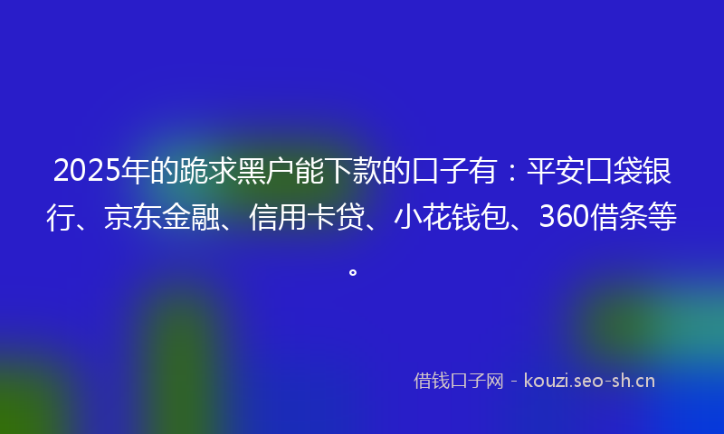 2025年的跪求黑户能下款的口子有:平安口袋银行、京东金融、信用卡贷、小花钱包、360借条等。