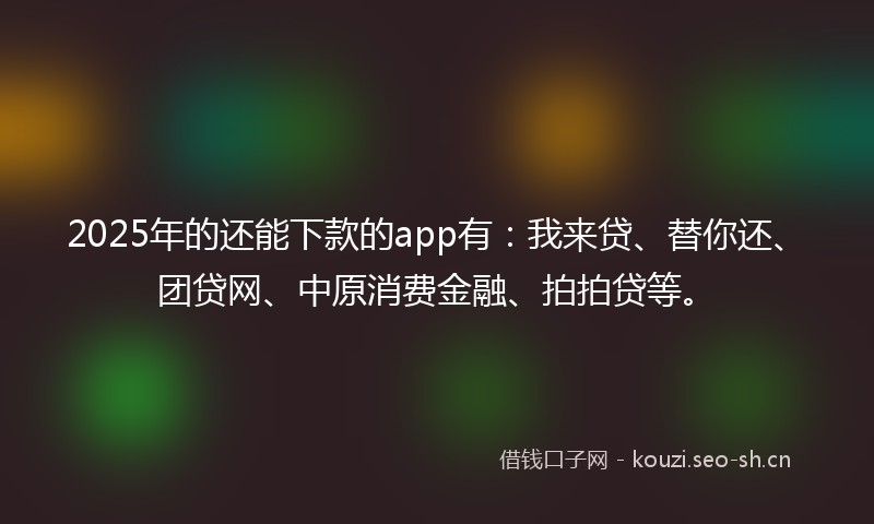 2025年的还能下款的app有：我来贷、替你还、团贷网、中原消费金融、拍拍贷等。