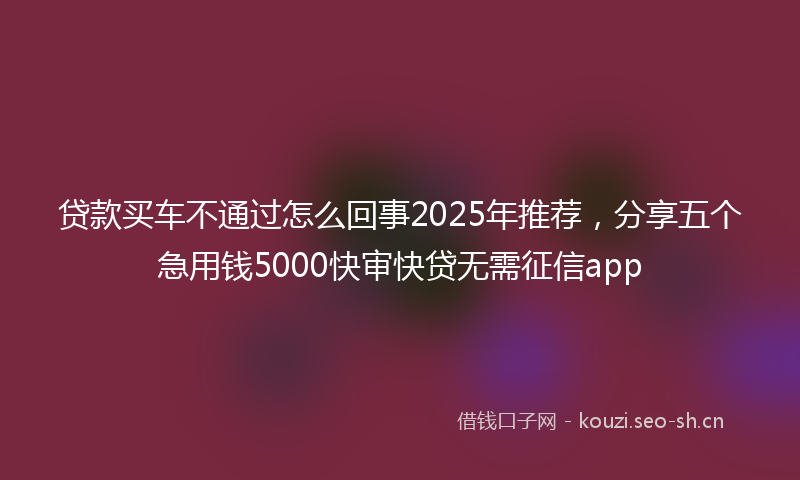 贷款买车不通过怎么回事2025年推荐，分享五个急用钱5000快审快贷无需征信app