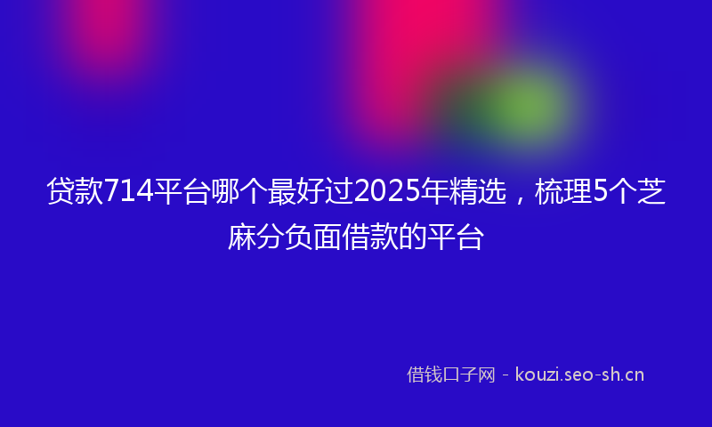 贷款714平台哪个最好过2025年精选，梳理5个芝麻分负面借款的平台