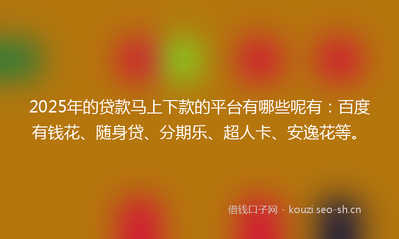 2025年的贷款马上下款的平台有哪些呢有:百度有钱花、随身贷、分期乐、超人卡、安逸花等。