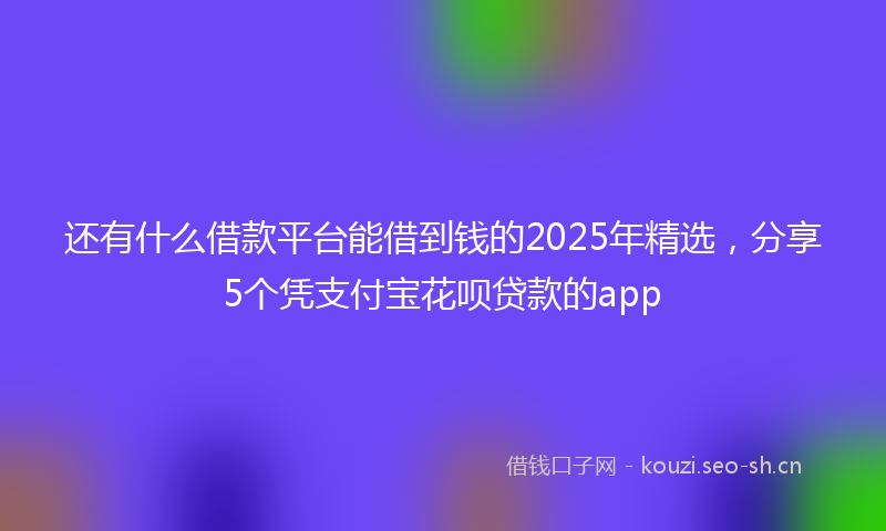 还有什么借款平台能借到钱的2025年精选，分享5个凭支付宝花呗贷款的app