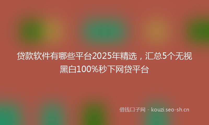 贷款软件有哪些平台2025年精选,汇总5个无视黑白100%秒下网贷平台