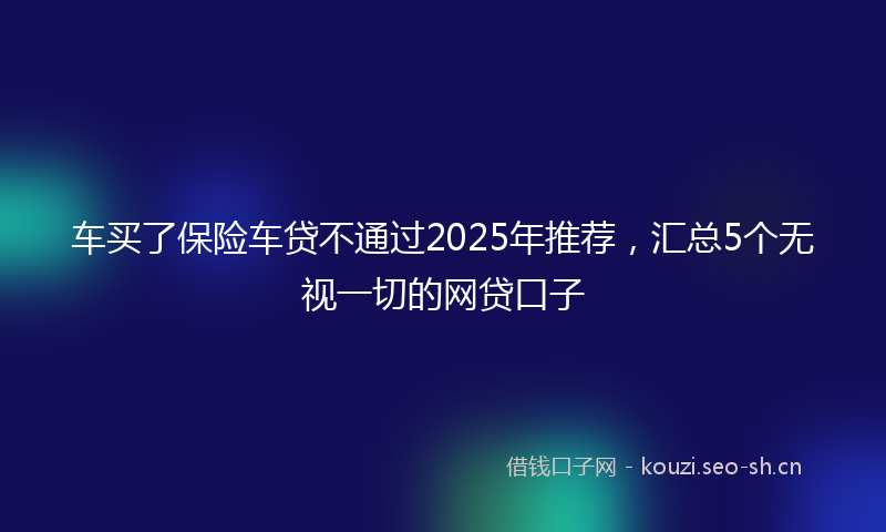 车买了保险车贷不通过2025年推荐,汇总5个无视一切的网贷口子