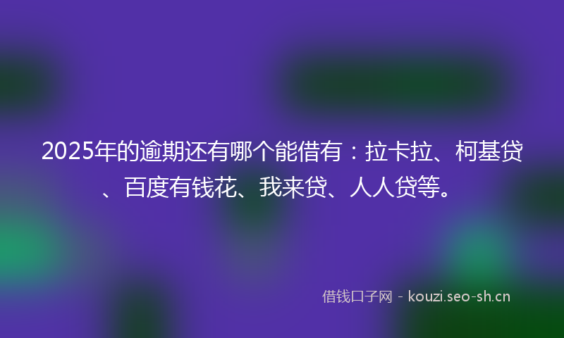 2025年的逾期还有哪个能借有:拉卡拉、柯基贷、百度有钱花、我来贷、人人贷等。