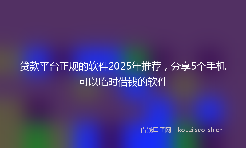 贷款平台正规的软件2025年推荐，分享5个手机可以临时借钱的软件