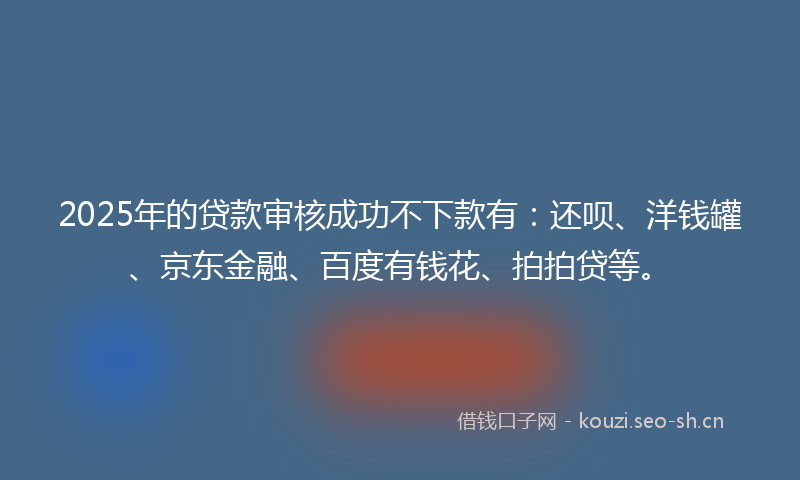 2025年的贷款审核成功不下款有：还呗、洋钱罐、京东金融、百度有钱花、拍拍贷等。