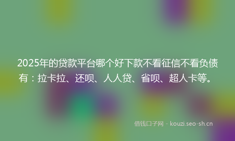 2025年的贷款平台哪个好下款不看征信不看负债有：拉卡拉、还呗、人人贷、省呗、超人卡等。