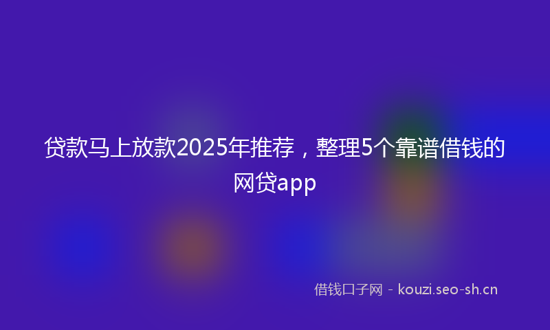 贷款马上放款2025年推荐,整理5个靠谱借钱的网贷app