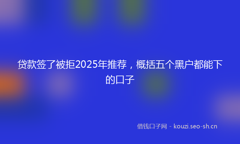 贷款签了被拒2025年推荐，概括五个黑户都能下的口子