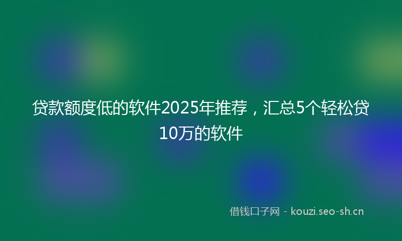 贷款额度低的软件2025年推荐,汇总5个轻松贷10万的软件