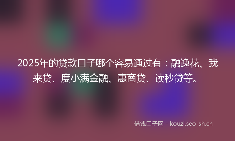 2025年的贷款口子哪个容易通过有：融逸花、我来贷、度小满金融、惠商贷、读秒贷等。