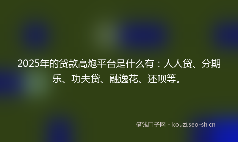 2025年的贷款高炮平台是什么有:人人贷、分期乐、功夫贷、融逸花、还呗等。