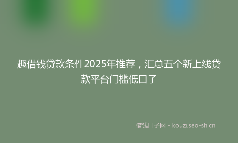 趣借钱贷款条件2025年推荐,汇总五个新上线贷款平台门槛低口子