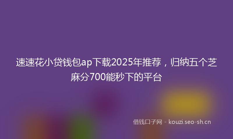 速速花小贷钱包ap下载2025年推荐，归纳五个芝麻分700能秒下的平台