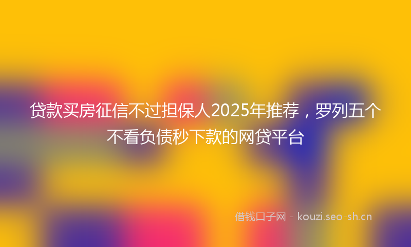 贷款买房征信不过担保人2025年推荐，罗列五个不看负债秒下款的网贷平台
