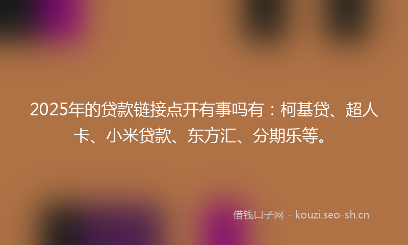2025年的贷款链接点开有事吗有：柯基贷、超人卡、小米贷款、东方汇、分期乐等。