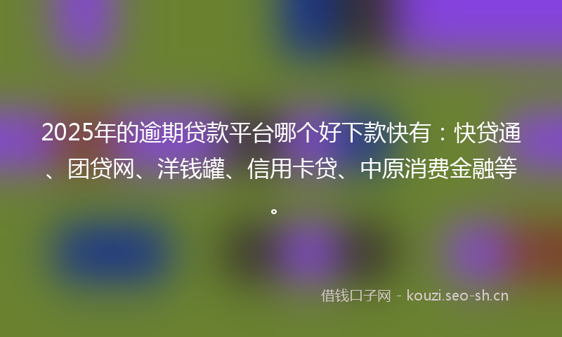 2025年的逾期贷款平台哪个好下款快有：快贷通、团贷网、洋钱罐、信用卡贷、中原消费金融等。