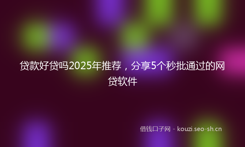 贷款好贷吗2025年推荐，分享5个秒批通过的网贷软件