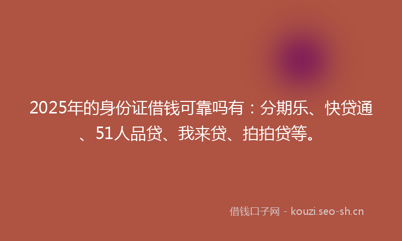 2025年的身份证借钱可靠吗有：分期乐、快贷通、51人品贷、我来贷、拍拍贷等。