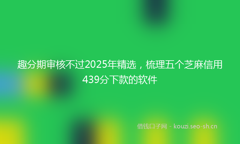 趣分期审核不过2025年精选,梳理五个芝麻信用439分下款的软件