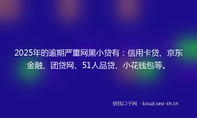 2025年的逾期严重网黑小贷有：信用卡贷、京东金融、团贷网、51人品贷、小花钱包等。