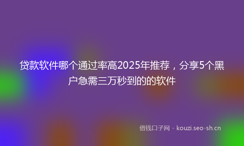 贷款软件哪个通过率高2025年推荐，分享5个黑户急需三万秒到的的软件
