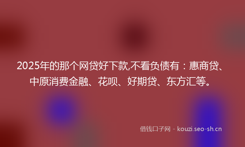 2025年的那个网贷好下款,不看负债有：惠商贷、中原消费金融、花呗、好期贷、东方汇等。